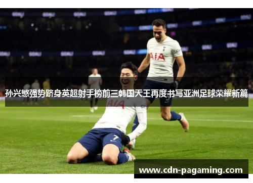 孙兴慜强势跻身英超射手榜前三韩国天王再度书写亚洲足球荣耀新篇