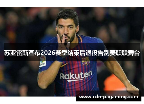 苏亚雷斯宣布2026赛季结束后退役告别美职联舞台