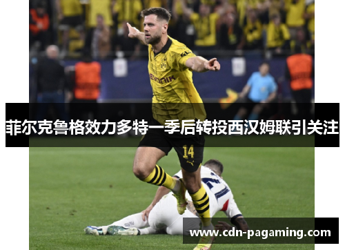 菲尔克鲁格效力多特一季后转投西汉姆联引关注 菲尔克鲁格效力多特一季后转投西汉姆联引关注