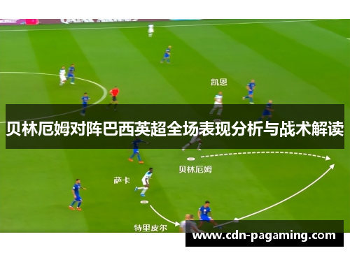 贝林厄姆对阵巴西英超全场表现分析与战术解读
