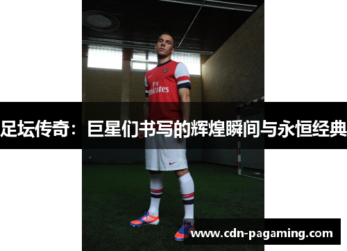 足坛传奇：巨星们书写的辉煌瞬间与永恒经典