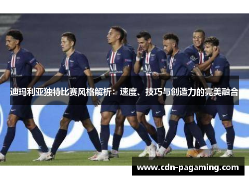 迪玛利亚独特比赛风格解析：速度、技巧与创造力的完美融合