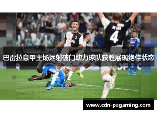 巴雷拉意甲主场远射破门助力球队获胜展现绝佳状态 巴雷拉意甲主场远射破门助力球队获胜展现绝佳状态