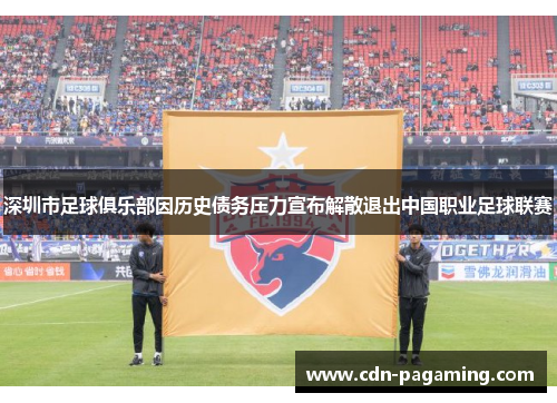 深圳市足球俱乐部因历史债务压力宣布解散退出中国职业足球联赛